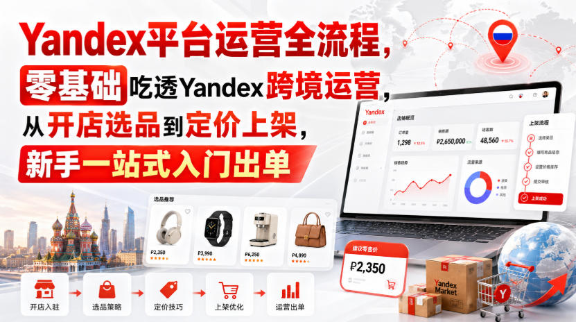 Yandex平台运营全流程,零基础吃透Yandex跨境运营,从开店选品到定价上架,新手一站式入门出单-皮皮网创