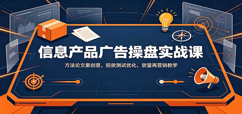 信息产品广告操盘实战课：方法论文案创意，投放测试优化，放量再营销教学-皮皮网创