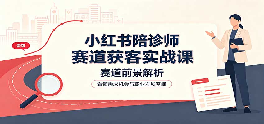小红书陪诊师赛道获客实战课：赛道前景解析，账号运营，业务流程风控-皮皮网创
