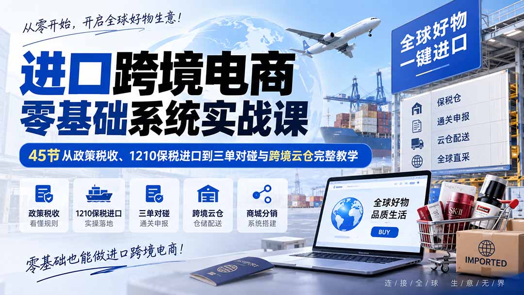 进口跨境电商零基础系统实战课:45节从政策税收、1210保税进口到三单对碰与跨境云仓完整教学-皮皮网创