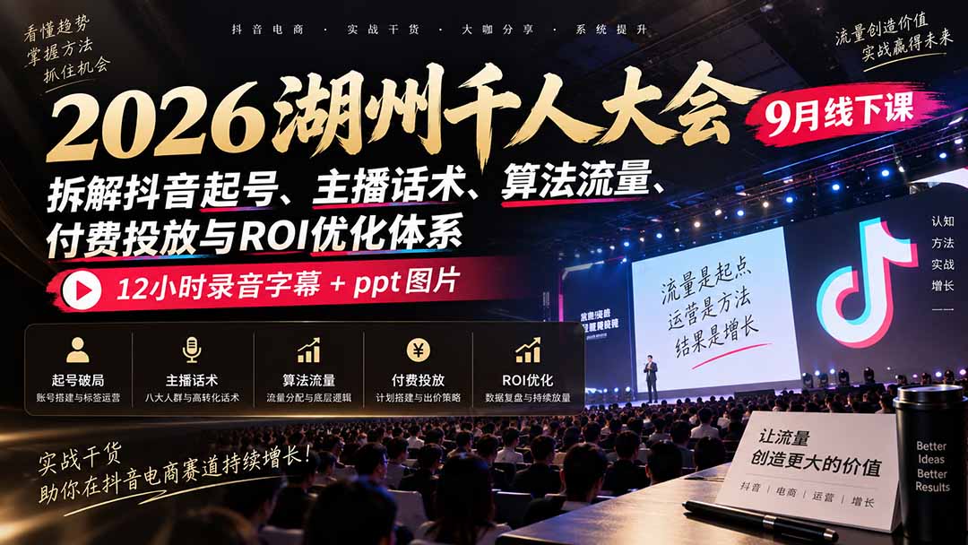 2026湖州千人大会9月线下课:拆解抖音起号、主播话术、算法流量、付费投放与ROI优化体系,12小时录音字幕+ppt图片-皮皮网创
