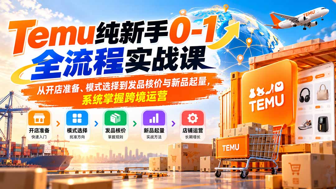 Temu纯新手0-1全流程实战课：从开店准备、模式选择到发品核价与新品起量，系统掌握跨境运营-皮皮网创