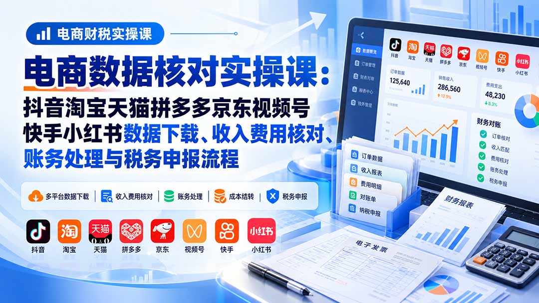 电商数据核账实操课:抖音淘宝天猫拼多多京东视频号快手小红书数据下载、收入费用核对、账务处理与税务申报流程-皮皮网创
