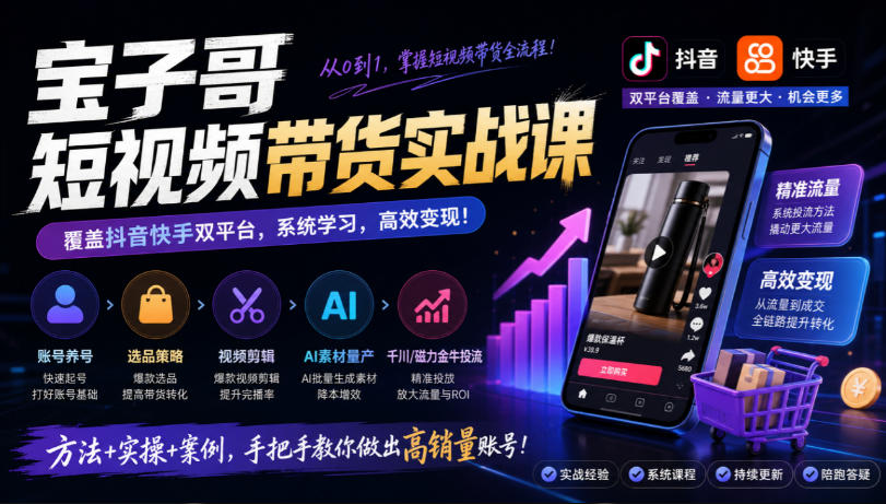 宝子哥短视频带货实战课，覆盖抖音快手双平台，账号养号、选品、剪辑，到AI素材量产、千川磁力金牛投流等(26年9月更新)-皮皮网创