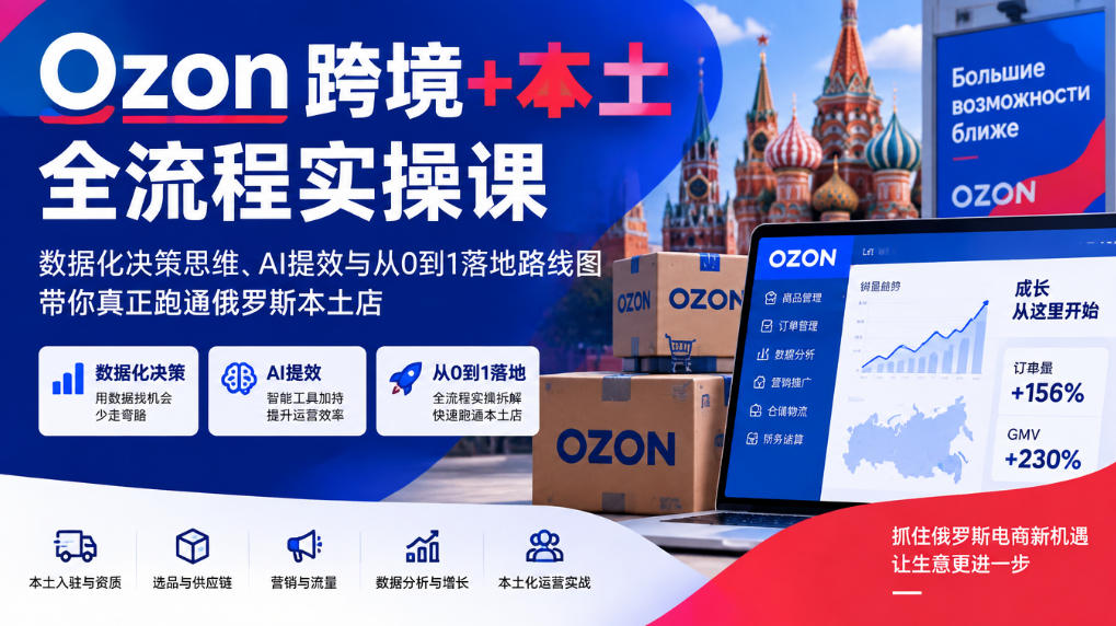 Ozon跨境+本土全流程实操课,数据化决策思维、AI提效与从0到1落地路线图,带你真正跑通俄罗斯本土店-皮皮网创