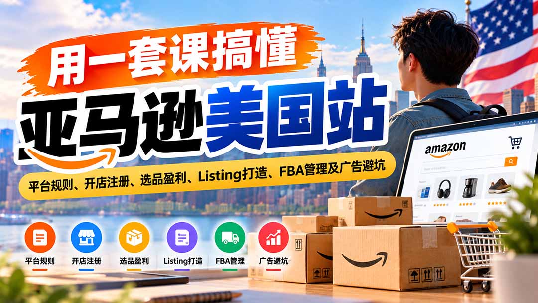 用一套课搞懂亚马逊美国站：平台规则、开店注册、选品盈利、Listing打造、FBA管理及广告避坑-皮皮网创