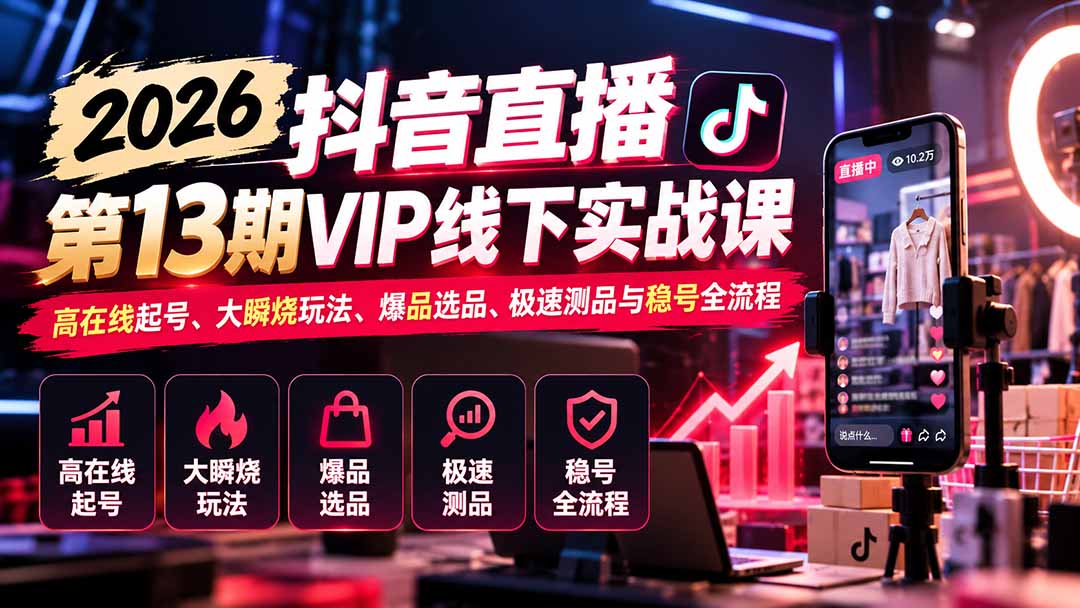 2026抖音直播第13期VIP线下实战课:高在线起号、大瞬烧玩法、爆品选品、极速测品与稳号全流程-皮皮网创
