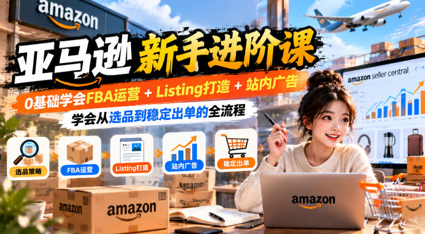 亚马逊新手进阶课，0基础学会FBA运营+Listing打造+站内广告，学会从选品到稳定出单的全流程-皮皮网创
