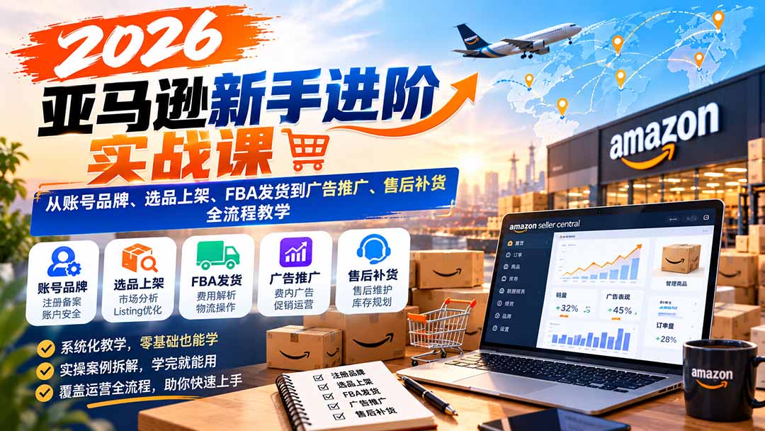 2026亚马逊新手进阶实战课：从账号品牌、选品上架、FBA发货到广告推广、售后补货全流程教学-皮皮网创