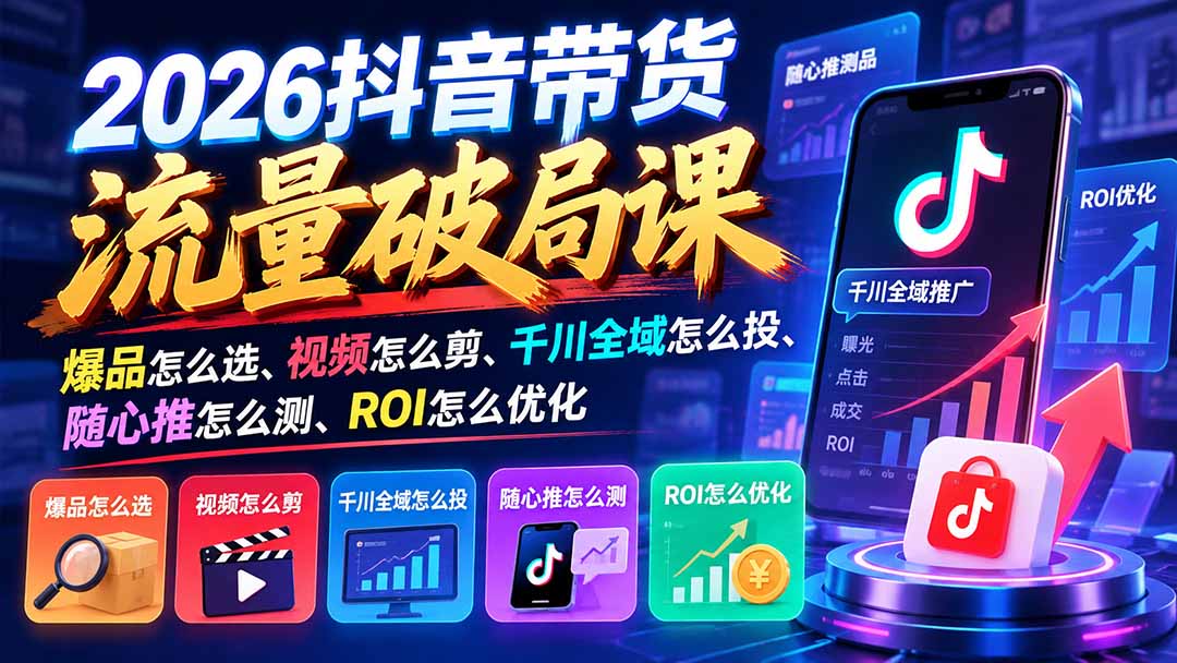 2026抖音带货流量破局课:爆品怎么选、视频怎么剪、千川全域怎么投、随心推怎么测、ROI怎么优化-皮皮网创