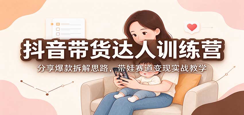 抖音带货达人训练营:分享爆款拆解思路,带娃赛道变现实战教学-皮皮网创