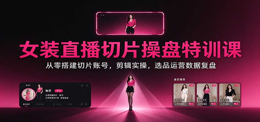 女装直播切片操盘特训课:从零搭建切片账号,剪辑实操,选品运营数据复盘-皮皮网创