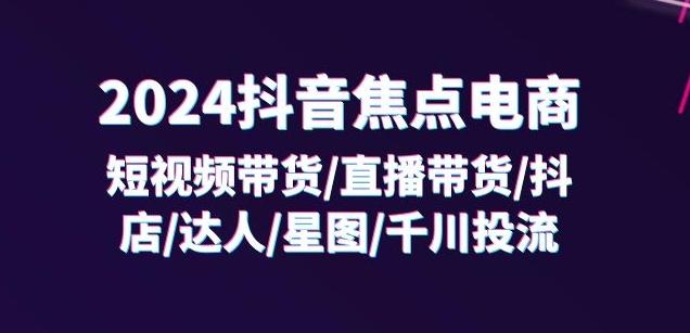 2024抖音焦点电商：短视频带货/直播带货/抖店/达人/星图/千川投流/32节课-皮皮网创