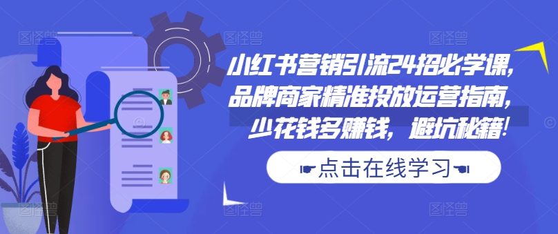 小红书营销引流24招必学课，品牌商家精准投放运营指南，少花钱多赚钱，避坑秘籍!-皮皮网创