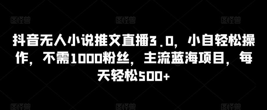抖音无人小说推文直播3.0，小自轻松操作，不需1000粉丝，主流蓝海项目，每天轻松500+【揭秘】-皮皮网创
