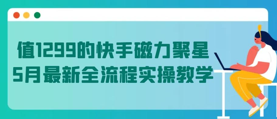 值1299的快手磁力聚星5月最新全流程实操教学【揭秘】-皮皮网创