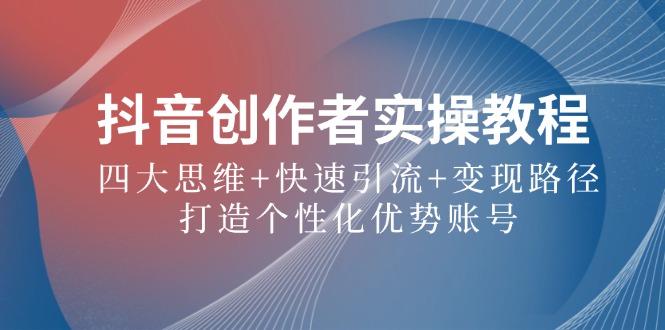 抖音创作者实操教程：四大思维+快速引流+变现路径，打造个性化优势账号-皮皮网创