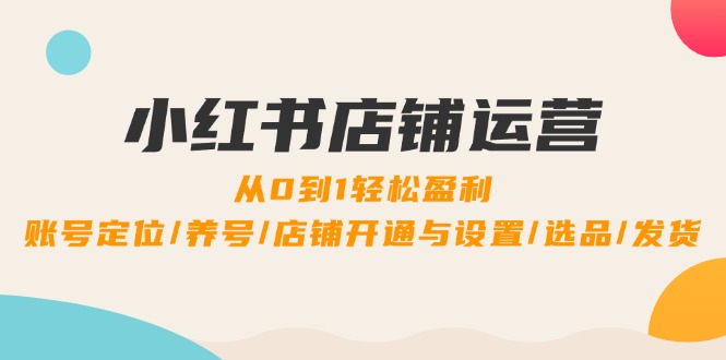 小红书店铺运营：0到1轻松盈利，账号定位/养号/店铺开通与设置/选品/发货-皮皮网创