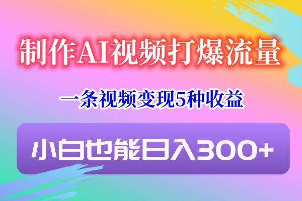 制作AI视频打爆流量，一条视频变现5种收益，小白也能日入300+-皮皮网创