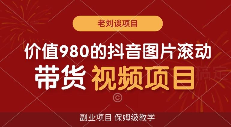 价值980的抖音图片滚动带货视频副业项目，保姆级教学【揭秘】-皮皮网创