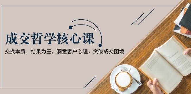 图片[1]-成交哲学课，交换本质、结果为王，洞悉客户心理，突破成交困境-皮皮网创
