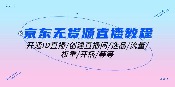 京东无货源直播教程：开通ID直播/创建直播间/选品/流量/权重/开播/等等-皮皮网创