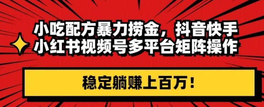 小吃配方暴力捞金，抖音快手小红书视频号多平台矩阵操作，稳定躺赚上百万！-皮皮网创
