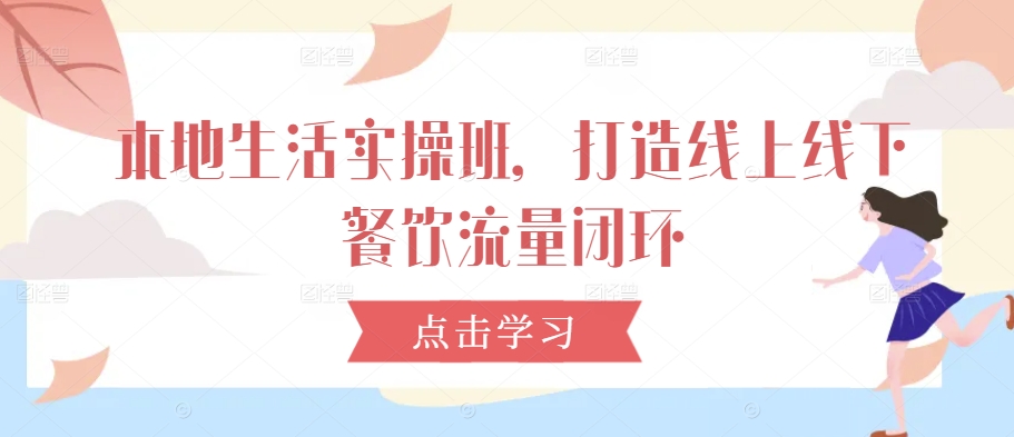 本地生活实操班，打造线上线下餐饮流量闭环-皮皮网创