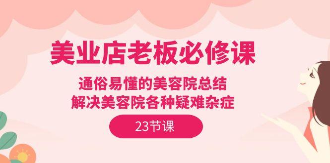 (9986期)美业店老板必修课：通俗易懂的美容院总结，解决美容院各种疑难杂症(23节)-皮皮网创