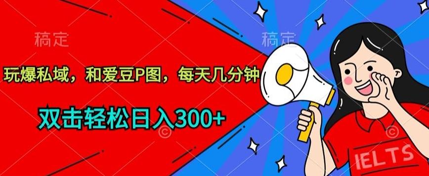 玩爆私域，和爱豆P图，每天几分钟 轻松日入300+【揭秘】-皮皮网创
