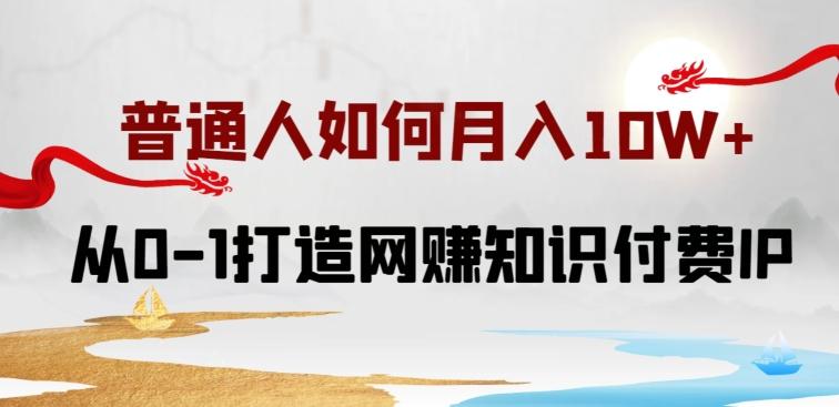 普通人如何打造知识付费IP月入10W+，从0-1打造网赚知识付费IP，小白喂饭级教程【揭秘】-皮皮网创