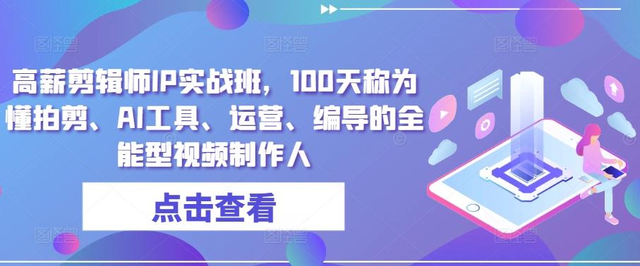 高薪剪辑师IP实战班，100天称为懂拍剪、AI工具、运营、编导的全能型视频制作人-皮皮网创