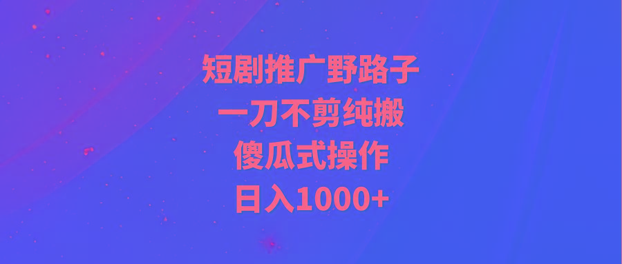(9586期)短剧推广野路子，一刀不剪纯搬运，傻瓜式操作，日入1000+-皮皮网创