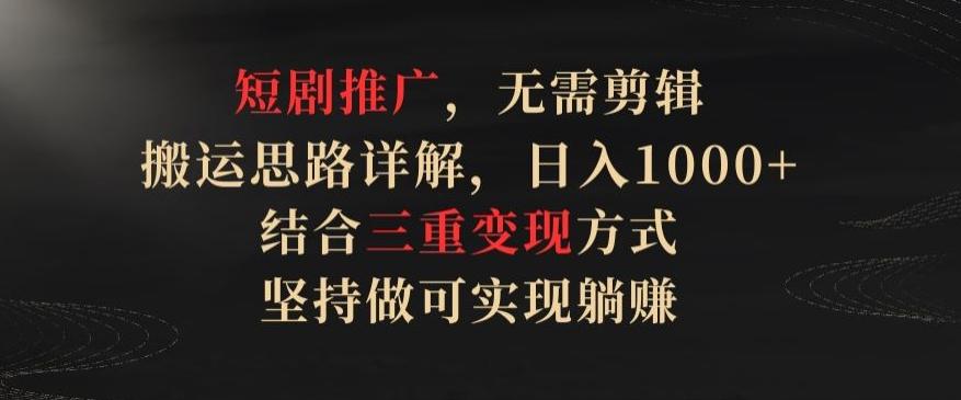 短剧推广，无需剪辑，搬运思路详解，日入1000+，结合三重变现方式，坚持做可实现躺赚【揭秘】-皮皮网创