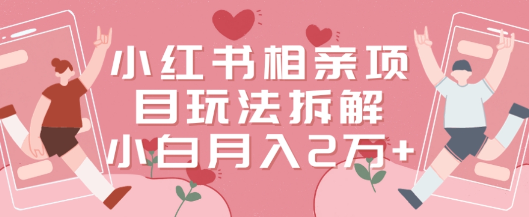 小红书相亲项目玩法拆解，有人通过这个副业项目做到了月收入2万多【揭秘】-皮皮网创