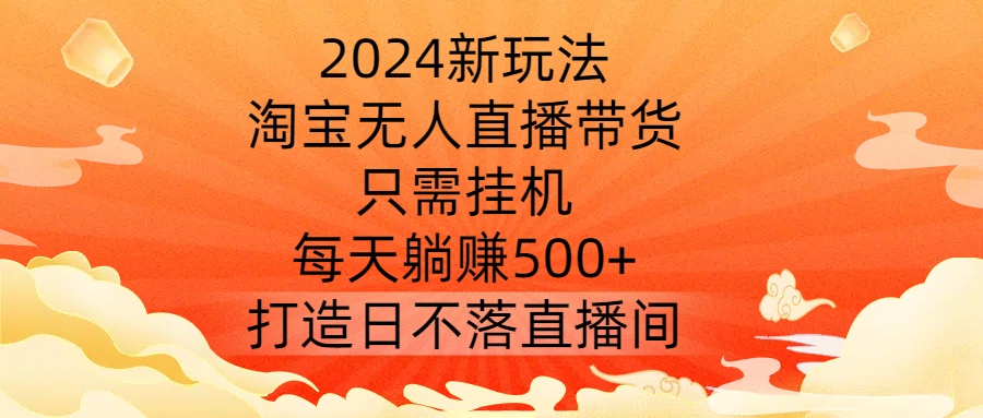 2024新玩法，淘宝无人直播带货，只需挂机，每天躺赚500+ 打造日不落直播间【揭秘】-皮皮网创