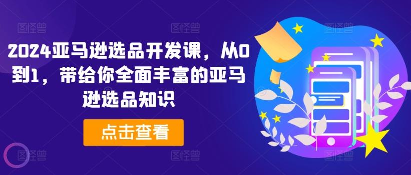 2024亚马逊选品开发课，从0到1，带给你全面丰富的亚马逊选品知识-皮皮网创