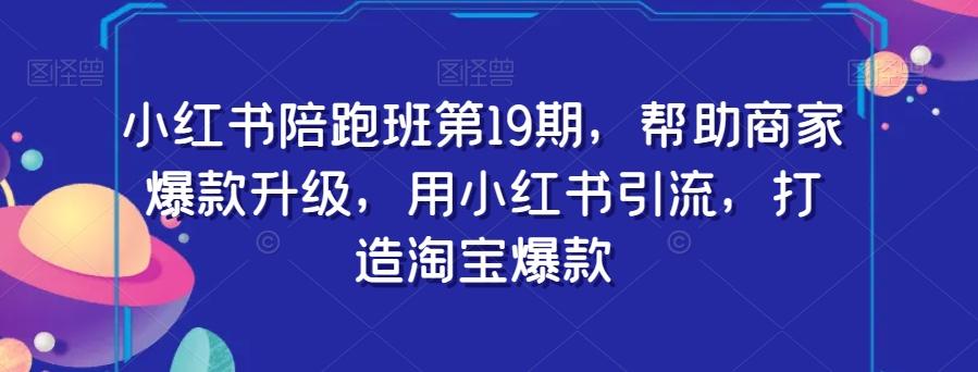 小红书陪跑班第19期，帮助商家爆款升级，用小红书引流，打造淘宝爆款-皮皮网创