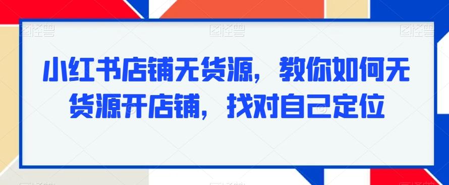 小红书店铺无货源，教你如何无货源开店铺，找对自己定位-皮皮网创