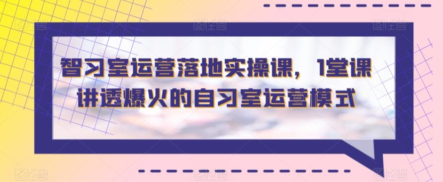 智习室运营落地实操课，1堂课讲透爆火的自习室运营模式-皮皮网创