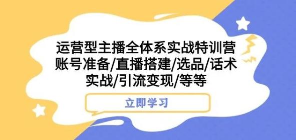 运营型主播全体系实战特训营，账号准备/直播搭建/选品/话术实战/引流变现/等等-皮皮网创