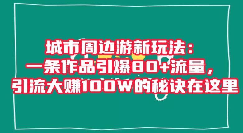 城市周边游新玩法：一条作品引爆80+流量，引流大赚100W的秘诀在这里【揭秘】-皮皮网创
