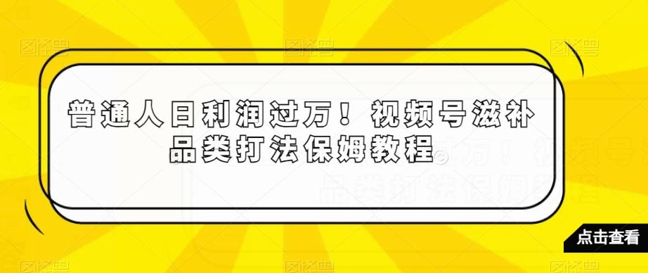 普通人日利润过万！视频号滋补品类打法保姆教程【揭秘】-皮皮网创