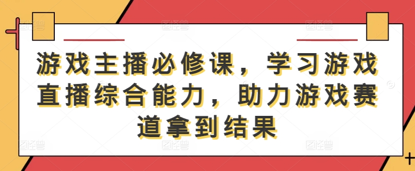 游戏主播必修课，学习游戏直播综合能力，助力游戏赛道拿到结果-皮皮网创