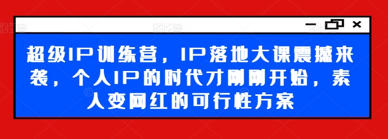 超级IP训练营，IP落地大课震撼来袭，个人IP的时代才刚刚开始，素人变网红的可行性方案-皮皮网创