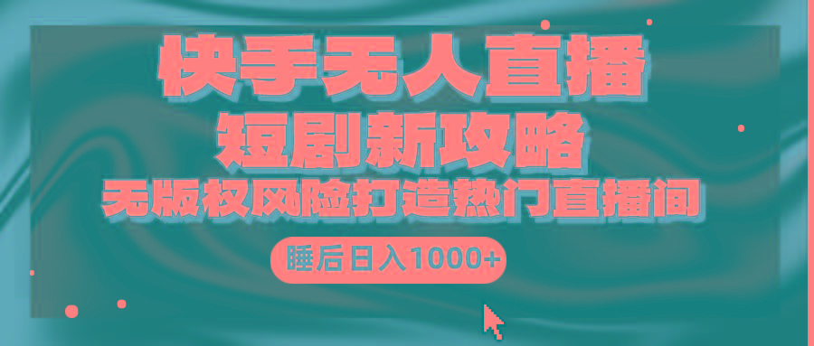 (9918期)快手无人直播短剧新攻略，合规无版权风险，打造热门直播间，睡后日入1000+-皮皮网创