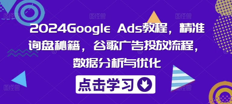 2024Google Ads教程，精准询盘秘籍，谷歌广告投放流程，数据分析与优化-皮皮网创