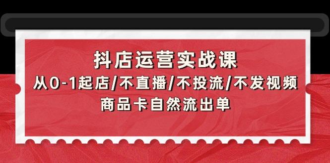 (9705期)抖店运营实战课：从0-1起店/不直播/不投流/不发视频/商品卡自然流出单-皮皮网创
