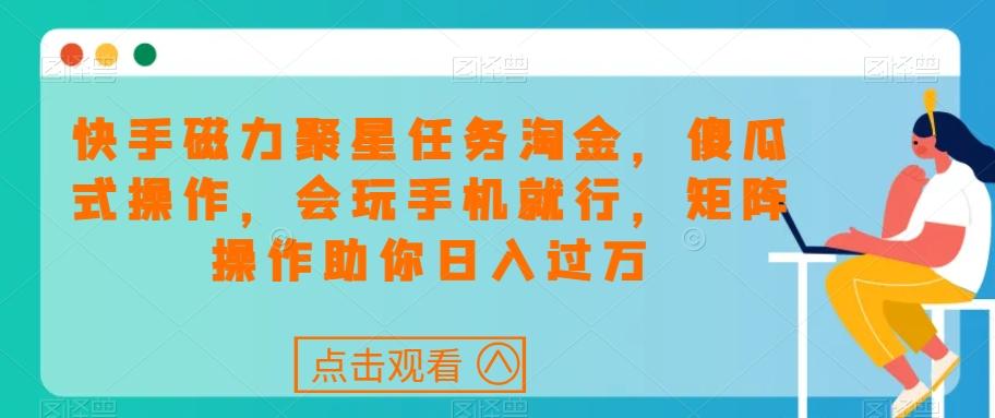 快手磁力聚星任务淘金，傻瓜式操作，会玩手机就行，矩阵操作助你日入过万-皮皮网创