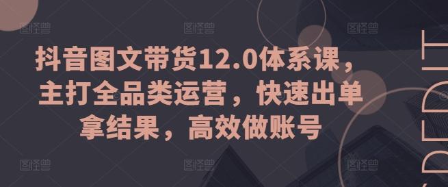 抖音图文带货12.0体系课，主打全品类运营，快速出单拿结果，高效做账号-皮皮网创